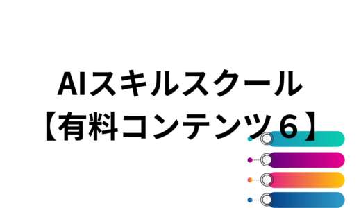 AIスキルスクール【有料コンテンツ6】